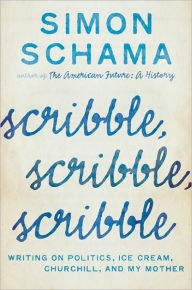 Title: Scribble, Scribble, Scribble: Writing on Politics, Ice Cream, Churchill, and My Mother, Author: Simon Schama