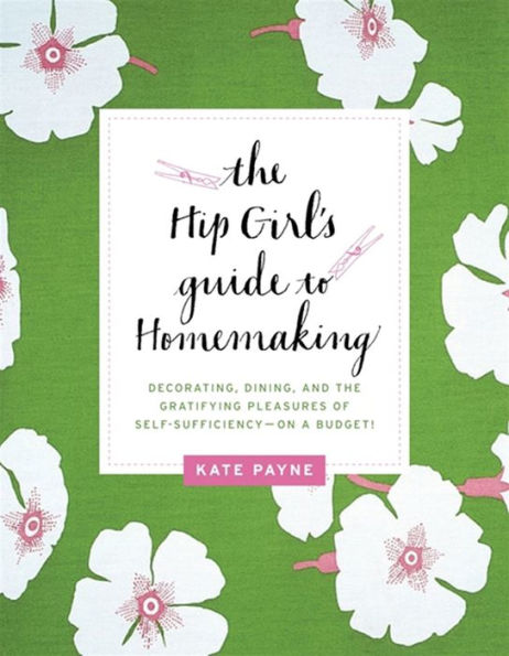 The Hip Girl's Guide to Homemaking: Decorating, Dining, and the Gratifying Pleasures of Self-Sufficiency-on a Budget!