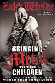 Title: Bringing Metal to the Children: The Complete Berserker's Guide to World Tour Domination, Author: Zakk Wylde