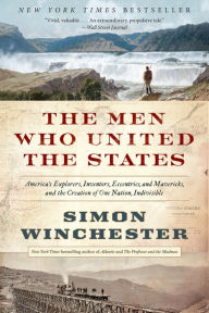 Title: The Men Who United the States: America's Explorers, Inventors, Eccentrics, and Mavericks, and the Creation of One Nation, Indivisible, Author: Simon Winchester