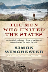 Title: The Men Who United the States: America's Explorers, Inventors, Eccentrics and Mavericks, and the Creation of One Nation, Indivisible, Author: Simon Winchester
