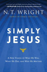 Title: Simply Jesus: A New Vision of Who He Was, What He Did, and Why He Matters, Author: N. T. Wright