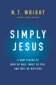 Title: Simply Jesus: A New Vision of Who He Was, What He Did, and Why He Matters, Author: N. T. Wright