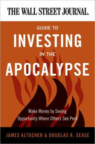 Title: The Wall Street Journal Guide to Investing in the Apocalypse: Make Money by Seeing Opportunity Where Others See Peril, Author: James Altucher