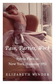 Title: Pain, Parties, Work: Sylvia Plath in New York, Summer 1953, Author: Elizabeth Winder