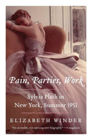 Title: Pain, Parties, Work: Sylvia Plath in New York, Summer 1953, Author: Elizabeth Winder
