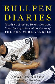 Title: Bullpen Diaries: Mariano Rivera, Bronx Dreams, Pinstripe Legends, and the Future of the New York Yankees, Author: Charley Rosen