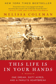 Title: This Life Is in Your Hands: One Dream, Sixty Acres, and a Family Undone, Author: Melissa Coleman