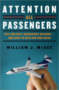 Title: Attention All Passengers: The Airlines' Dangerous Descent---and How to Reclaim Our Skies, Author: William J. McGee