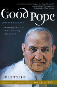 Title: The Good Pope: The Making of a Saint and the Remaking of the Church--The Story of John XXIII and Vatican II, Author: Greg Tobin