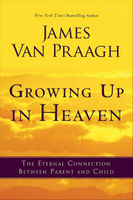 Title: Growing Up in Heaven: The Eternal Connection Between Parent and Child, Author: James Van Praagh