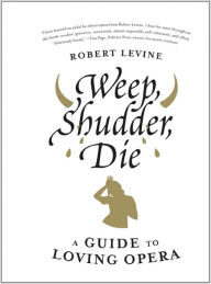 Title: Weep, Shudder, Die: A Guide to Loving Opera, Author: Robert Levine