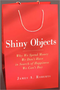 Title: Shiny Objects: Why We Spend Money We Don't Have in Search of Happiness We Can't Buy, Author: James A. Roberts