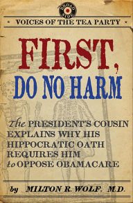 Title: First, Do No Harm: The President's Cousin Explains Why His Hippocratic Oath Requires Him to Oppose ObamaCare, Author: Milton R. Wolf