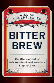 Title: Bitter Brew: The Rise and Fall of Anheuser-Busch and America's Kings of Beer, Author: William Knoedelseder