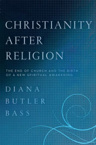 Title: Christianity After Religion: The End of Church and the Birth of a New Spiritual Awakening, Author: Diana Butler Bass