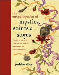 Title: Encyclopedia of Mystics, Saints & Sages: A Guide to Asking for Protection, Wealth, Happiness, and Everything Else!, Author: Judika Illes