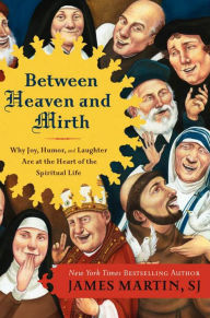 Title: Between Heaven and Mirth: Why Joy, Humor, and Laughter Are at the Heart of the Spiritual Life, Author: James Martin