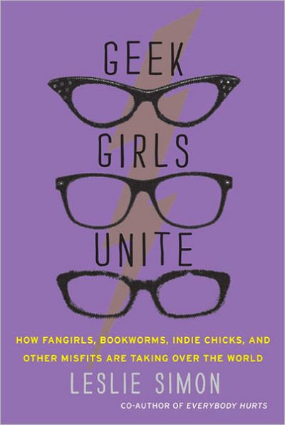 Geek Girls Unite: Why Fangirls, Bookworms, Indie Chicks, and Other Misfits Will Inherit the Earth