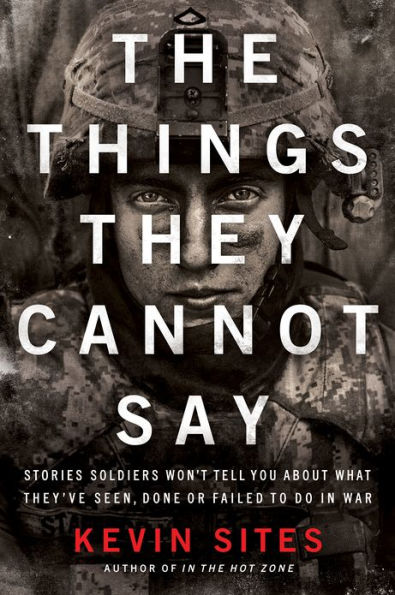 The Things They Cannot Say: Stories Soldiers Won't Tell You About What They've Seen, Done or Failed to Do in War