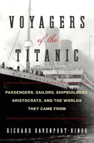 Title: Voyagers of the Titanic: Passengers, Sailors, Shipbuilders, Aristocrats, and the Worlds They Came From, Author: Richard Davenport-Hines