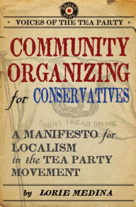Title: Community Organizing for Conservatives: A Manifesto for Localism in the Tea Party Movement, Author: Lorie Medina