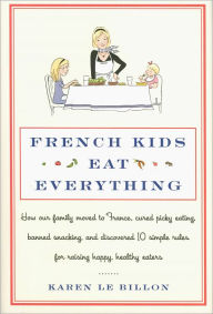 Title: French Kids Eat Everything: How Our Family Moved to France, Cured Picky Eating, Banned Snacking, and Discovered 10 Simple Rules for Raising Happy, Healthy Eaters, Author: Karen Le Billon