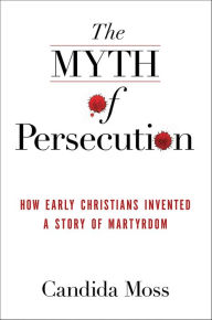 Title: The Myth of Persecution: How Early Christians Invented a Story of Martyrdom, Author: Candida Moss