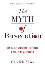 Title: The Myth of Persecution: How Early Christians Invented a Story of Martyrdom, Author: Candida Moss