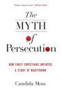 The Myth of Persecution: How Early Christians Invented a Story of Martyrdom