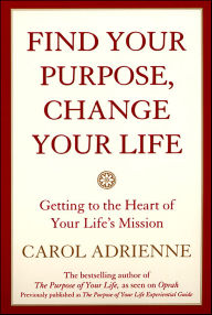 Title: Find Your Purpose, Change Your Life: Getting to the Heart of Your Life's Mission, Author: Carol Adrienne