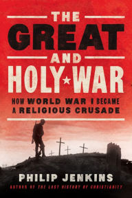 Title: The Great and Holy War: How World War I Became a Religious Crusade, Author: Philip Jenkins