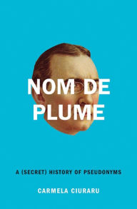 Title: Nom de Plume: A (Secret) History of Pseudonyms, Author: Carmela Ciuraru