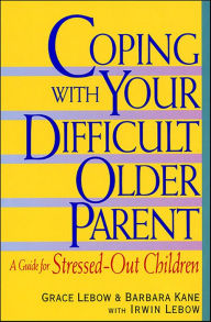 Title: Coping with Your Difficult Older Parent: A Guide For Stressed Out Children, Author: Grace Lebow