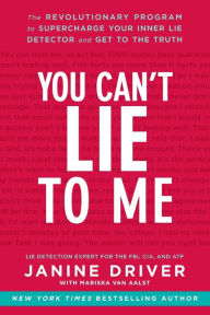 Title: You Can't Lie to Me: The Revolutionary Program to Supercharge Your Inner Lie Detector and Get to the Truth, Author: Janine Driver