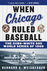 Title: When Chicago Ruled Baseball: The Cubs-White Sox World Series of 1906, Author: Bernard A. Weisberger