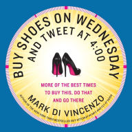 Title: Buy Shoes on Wednesday and Tweet at 4:00: More of the Best Times to Buy This, Do That, and Go There, Author: Mark Di Vincenzo