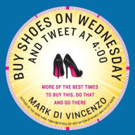 Title: Buy Shoes on Wednesday and Tweet at 4:00: More of the Best Times to Buy This, Do That and Go There, Author: Mark Di Vincenzo