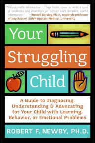 Title: Your Struggling Child: A Guide to Diagnosing, Understanding, and Advocating for Your Child with Learning, Behavior, or Emotional Problems, Author: Robert F. Newby PhD