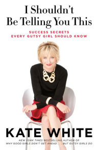 Title: I Shouldn't Be Telling You This: Success Secrets Every Gutsy Girl Should Know, Author: Kate White