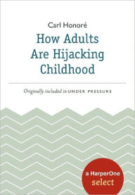 Title: How Adults Are Hijacking Childhood: A HarperOne Select, Author: Carl Honore