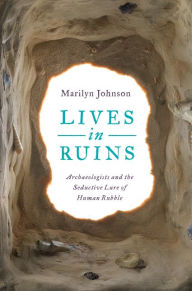 Title: Lives in Ruins: Archaeologists and the Seductive Lure of Human Rubble, Author: Marilyn Johnson