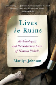 Title: Lives in Ruins: Archaeologists and the Seductive Lure of Human Rubble, Author: Marilyn Johnson