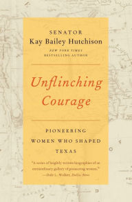 Title: Unflinching Courage: Pioneering Women Who Shaped Texas, Author: Kay Bailey Hutchison
