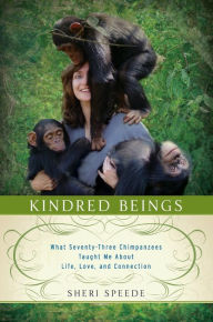 Title: Kindred Beings: What Seventy-Three Chimpanzees Taught Me About Life, Love, and Connection, Author: Sheri Speede