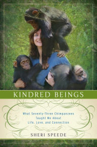 Title: Kindred Beings: What Seventy-Three Chimpanzees Taught Me About Life, Love, and Connection, Author: Sheri Speede