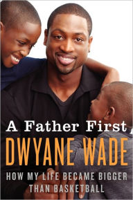 Title: A Father First: How My Life Became Bigger Than Basketball, Author: Dwyane Wade