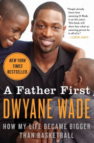 Title: A Father First: How My Life Became Bigger Than Basketball, Author: Dwyane Wade