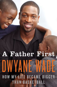 Title: A Father First: How My Life Became Bigger Than Basketball, Author: Dwyane Wade