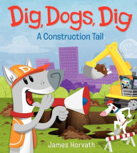 Title: Dig, Dogs, Dig: A Construction Tail, Author: James Horvath
